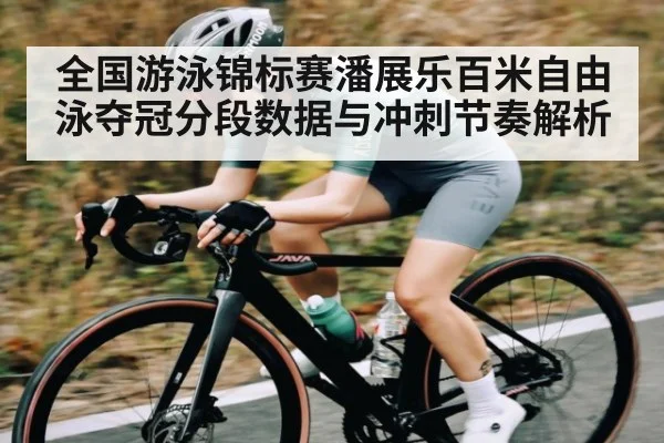 全国游泳锦标赛潘展乐百米自由泳夺冠分段数据与冲刺节奏解析
